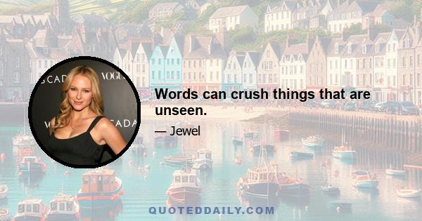 Words can crush things that are unseen.