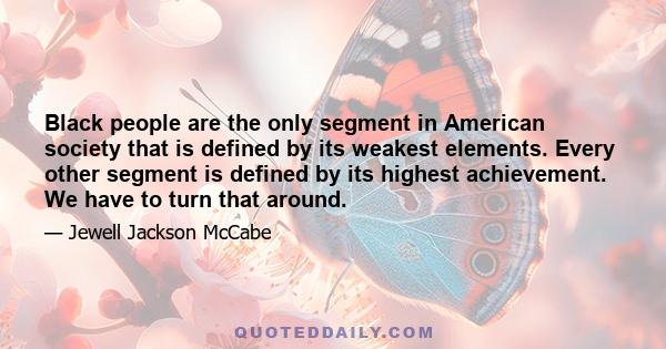 Black people are the only segment in American society that is defined by its weakest elements. Every other segment is defined by its highest achievement. We have to turn that around.