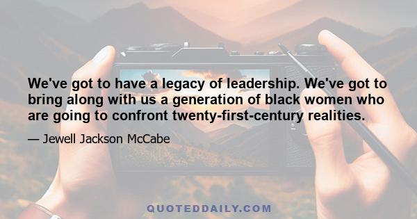 We've got to have a legacy of leadership. We've got to bring along with us a generation of black women who are going to confront twenty-first-century realities.