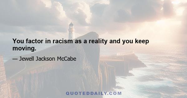 You factor in racism as a reality and you keep moving.