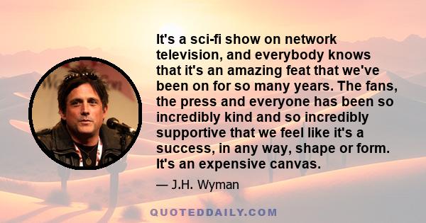 It's a sci-fi show on network television, and everybody knows that it's an amazing feat that we've been on for so many years. The fans, the press and everyone has been so incredibly kind and so incredibly supportive