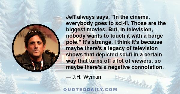 Jeff always says, In the cinema, everybody goes to sci-fi. Those are the biggest movies. But, in television, nobody wants to touch it with a barge pole. It's strange. I think it's because maybe there's a legacy of