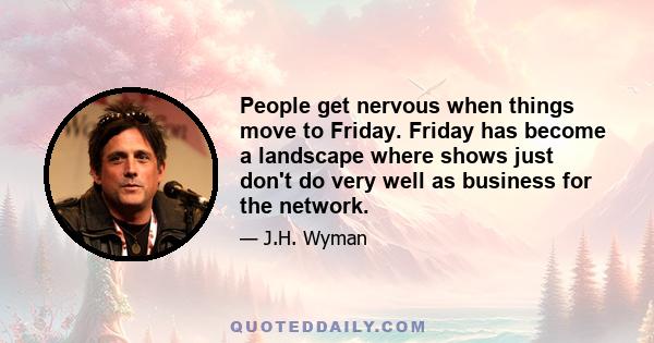 People get nervous when things move to Friday. Friday has become a landscape where shows just don't do very well as business for the network.