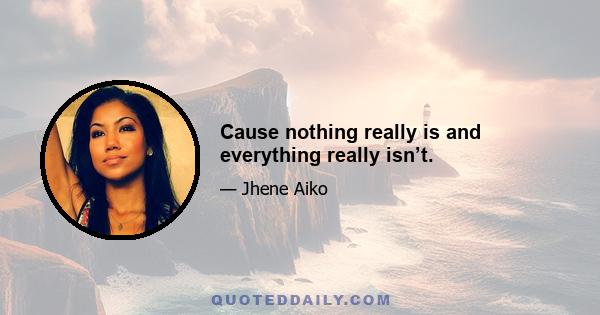 Cause nothing really is and everything really isn’t.