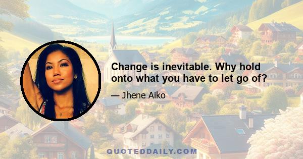 Change is inevitable. Why hold onto what you have to let go of?