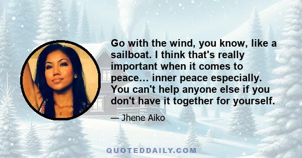 Go with the wind, you know, like a sailboat. I think that's really important when it comes to peace… inner peace especially. You can't help anyone else if you don't have it together for yourself.