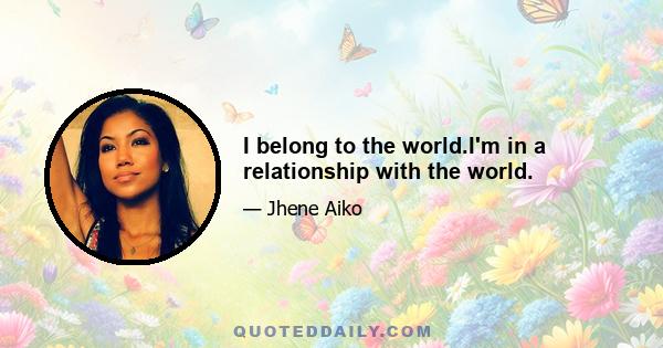 I belong to the world.I'm in a relationship with the world.