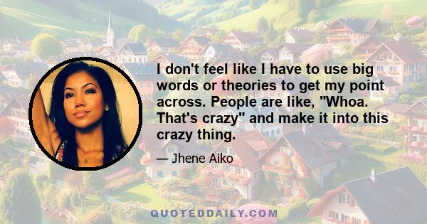 I don't feel like I have to use big words or theories to get my point across. People are like, Whoa. That's crazy and make it into this crazy thing.
