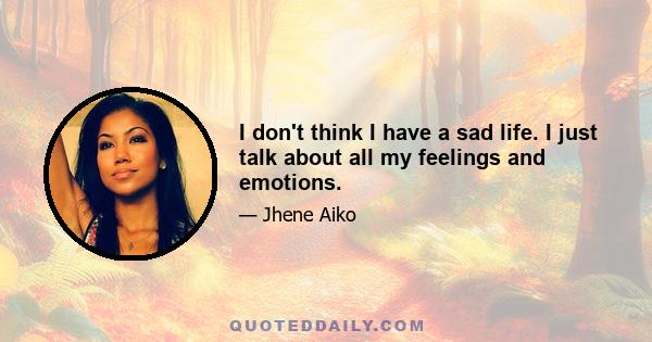 I don't think I have a sad life. I just talk about all my feelings and emotions.