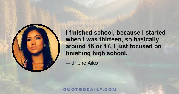 I finished school, because I started when I was thirteen, so basically around 16 or 17, I just focused on finishing high school.