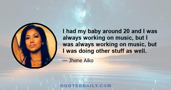 I had my baby around 20 and I was always working on music, but I was always working on music, but I was doing other stuff as well.