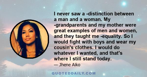 I never saw a ­distinction between a man and a woman. My ­grandparents and my mother were great examples of men and women, and they taught me ­equality. So I would fight with boys and wear my cousin's clothes. I would