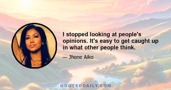 I stopped looking at people's opinions. It's easy to get caught up in what other people think.