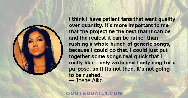 I think I have patient fans that want quality over quantity. It's more important to me that the project be the best that it can be and the realest it can be rather than rushing a whole bunch of generic songs, because I