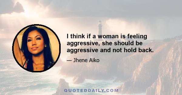 I think if a woman is feeling aggressive, she should be aggressive and not hold back.