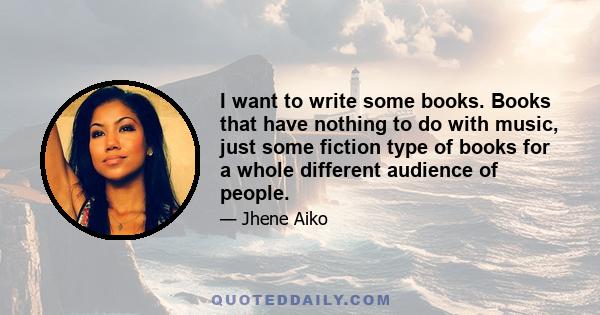 I want to write some books. Books that have nothing to do with music, just some fiction type of books for a whole different audience of people.