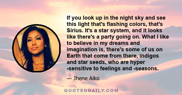 If you look up in the night sky and see this light that's flashing colors, that's Sirius. It's a star system, and it looks like there's a party going on. What I like to believe in my dreams and imagination is, there's