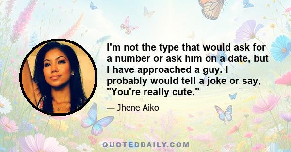 I'm not the type that would ask for a number or ask him on a date, but I have approached a guy. I probably would tell a joke or say, You're really cute.