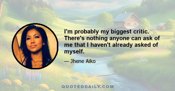 I'm probably my biggest critic. There's nothing anyone can ask of me that I haven't already asked of myself.