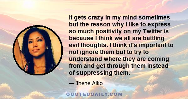 It gets crazy in my mind sometimes but the reason why I like to express so much positivity on my Twitter is because I think we all are battling evil thoughts. I think it's important to not ignore them but to try to