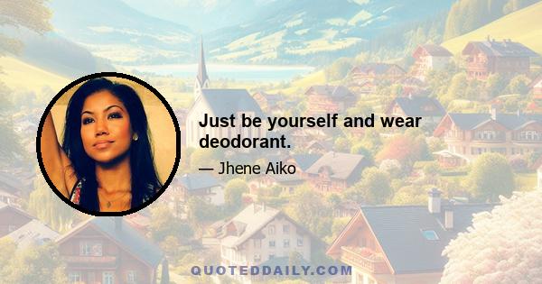 Just be yourself and wear deodorant.