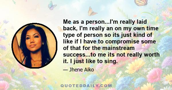 Me as a person...I'm really laid back, I'm really an on my own time type of person so its just kind of like if I have to compromise some of that for the mainstream success...to me its not really worth it. I just like to 