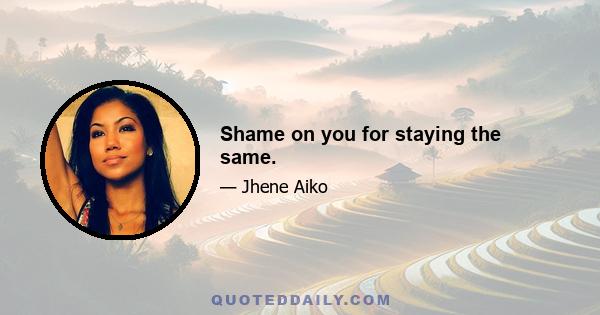 Shame on you for staying the same.