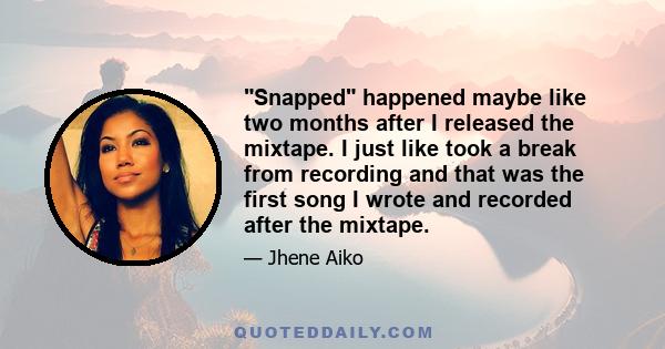 Snapped happened maybe like two months after I released the mixtape. I just like took a break from recording and that was the first song I wrote and recorded after the mixtape.