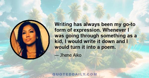 Writing has always been my go-to form of expression. Whenever I was going through something as a kid, I would write it down and I would turn it into a poem.