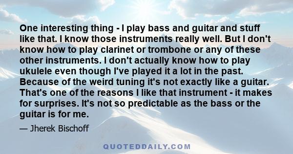 One interesting thing - I play bass and guitar and stuff like that. I know those instruments really well. But I don't know how to play clarinet or trombone or any of these other instruments. I don't actually know how to 