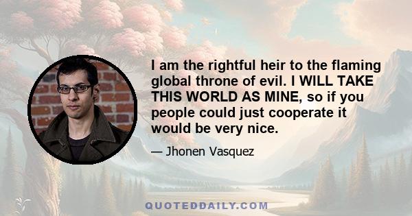 I am the rightful heir to the flaming global throne of evil. I WILL TAKE THIS WORLD AS MINE, so if you people could just cooperate it would be very nice.