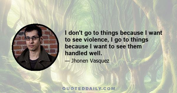 I don't go to things because I want to see violence, I go to things because I want to see them handled well.