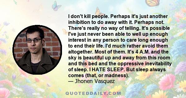 I don't kill people. Perhaps it's just another inhibition to do away with it. Perhaps not. There's really no way of telling. It's possible I've just never been able to well up enough interest in any person to care long