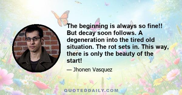 The beginning is always so fine!! But decay soon follows. A degeneration into the tired old situation. The rot sets in. This way, there is only the beauty of the start!