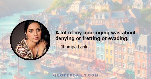 A lot of my upbringing was about denying or fretting or evading.