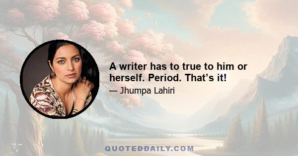 A writer has to true to him or herself. Period. That’s it!