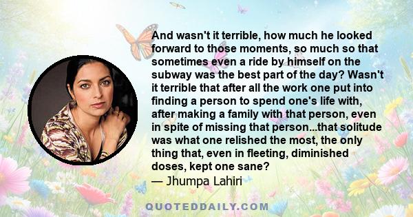 And wasn't it terrible, how much he looked forward to those moments, so much so that sometimes even a ride by himself on the subway was the best part of the day? Wasn't it terrible that after all the work one put into