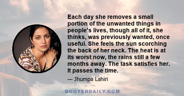 Each day she removes a small portion of the unwanted things in people's lives, though all of it, she thinks, was previously wanted, once useful. She feels the sun scorching the back of her neck. The heat is at its worst 