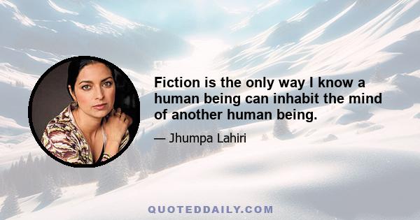 Fiction is the only way I know a human being can inhabit the mind of another human being.