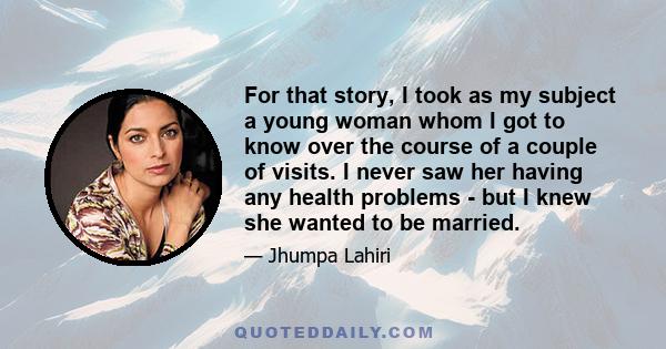 For that story, I took as my subject a young woman whom I got to know over the course of a couple of visits. I never saw her having any health problems - but I knew she wanted to be married.