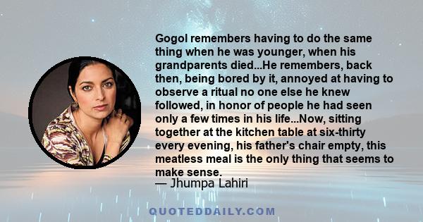 Gogol remembers having to do the same thing when he was younger, when his grandparents died...He remembers, back then, being bored by it, annoyed at having to observe a ritual no one else he knew followed, in honor of