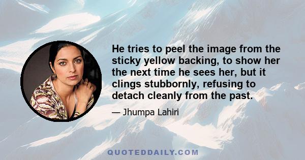 He tries to peel the image from the sticky yellow backing, to show her the next time he sees her, but it clings stubbornly, refusing to detach cleanly from the past.