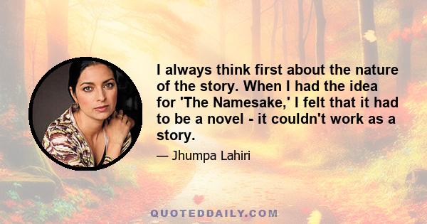 I always think first about the nature of the story. When I had the idea for 'The Namesake,' I felt that it had to be a novel - it couldn't work as a story.