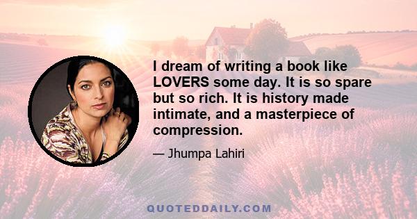 I dream of writing a book like LOVERS some day. It is so spare but so rich. It is history made intimate, and a masterpiece of compression.