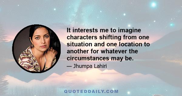 It interests me to imagine characters shifting from one situation and one location to another for whatever the circumstances may be.