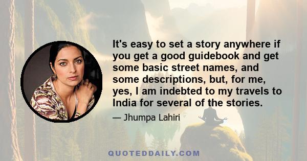 It's easy to set a story anywhere if you get a good guidebook and get some basic street names, and some descriptions, but, for me, yes, I am indebted to my travels to India for several of the stories.