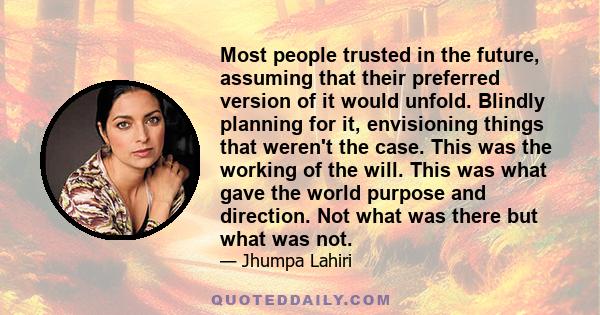 Most people trusted in the future, assuming that their preferred version of it would unfold. Blindly planning for it, envisioning things that weren't the case. This was the working of the will. This was what gave the