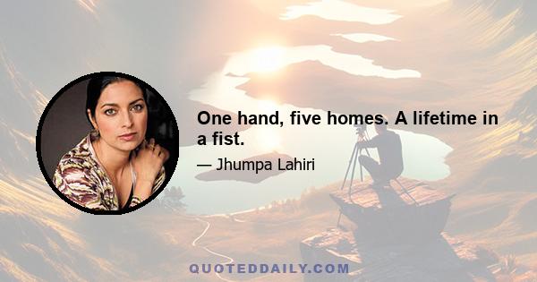 One hand, five homes. A lifetime in a fist.