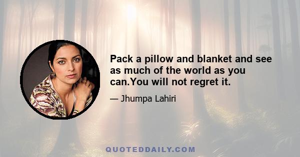 Pack a pillow and blanket and see as much of the world as you can.You will not regret it.