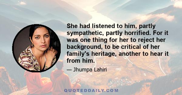 She had listened to him, partly sympathetic, partly horrified. For it was one thing for her to reject her background, to be critical of her family's heritage, another to hear it from him.